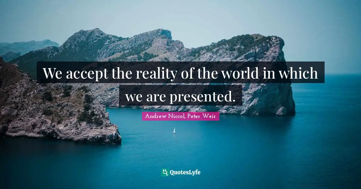 We accept the reality of the world in which we are presented.