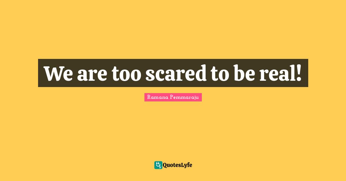 We are too scared to be real!