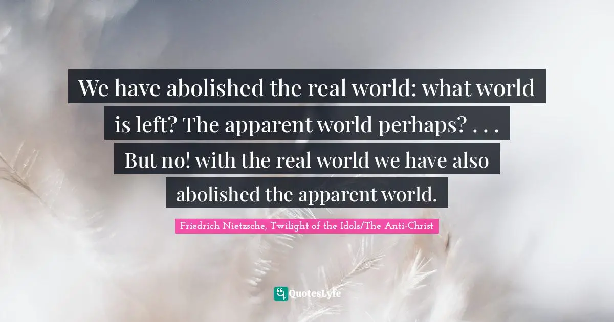 We have abolished the real world: what world is left? The apparent world perhaps? . . . But no! with the real world we have also abolished the apparent world.
