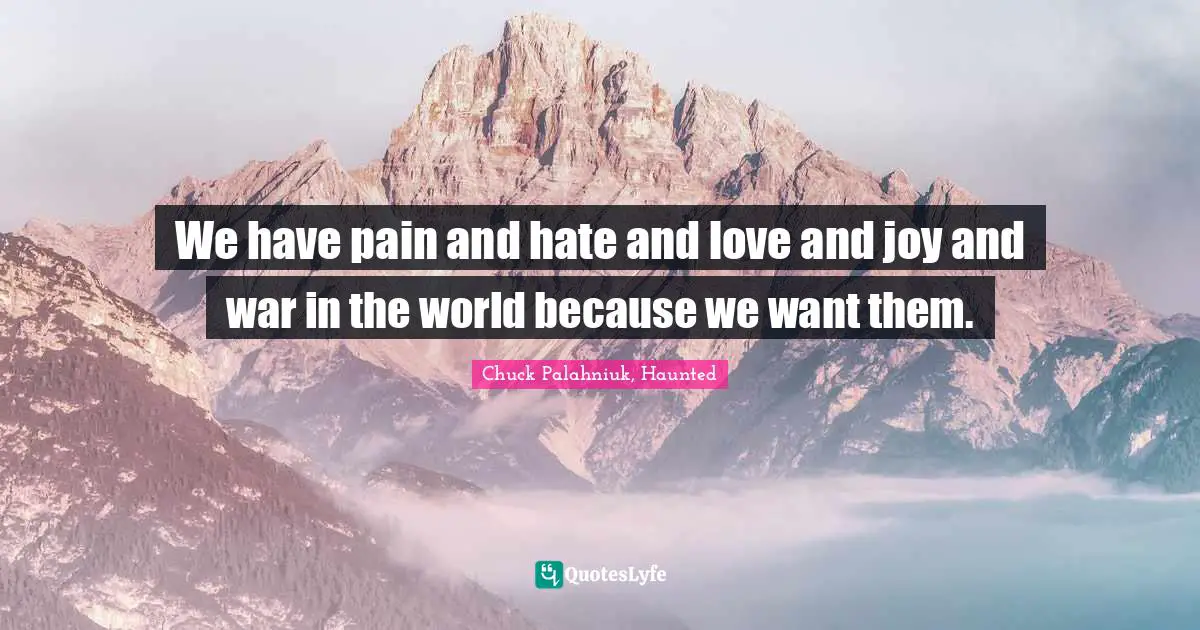 Chuck Palahniuk, Haunted Quotes: We have pain and hate and love and joy and war in the world because we want them.