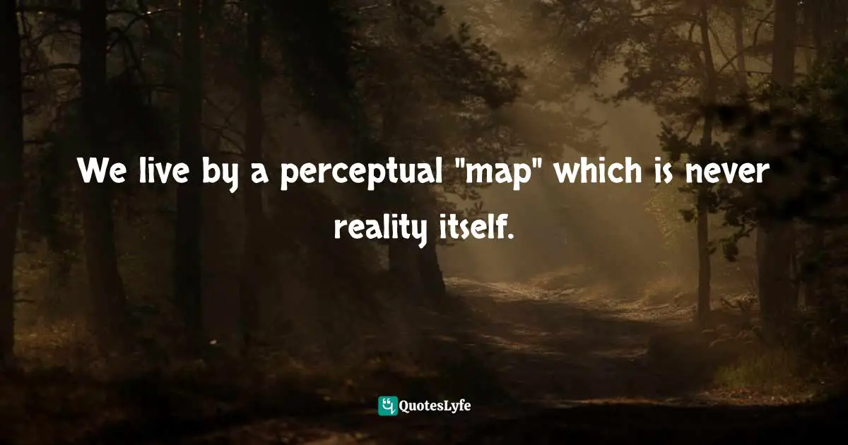 We live by a perceptual "map" which is never reality itself.