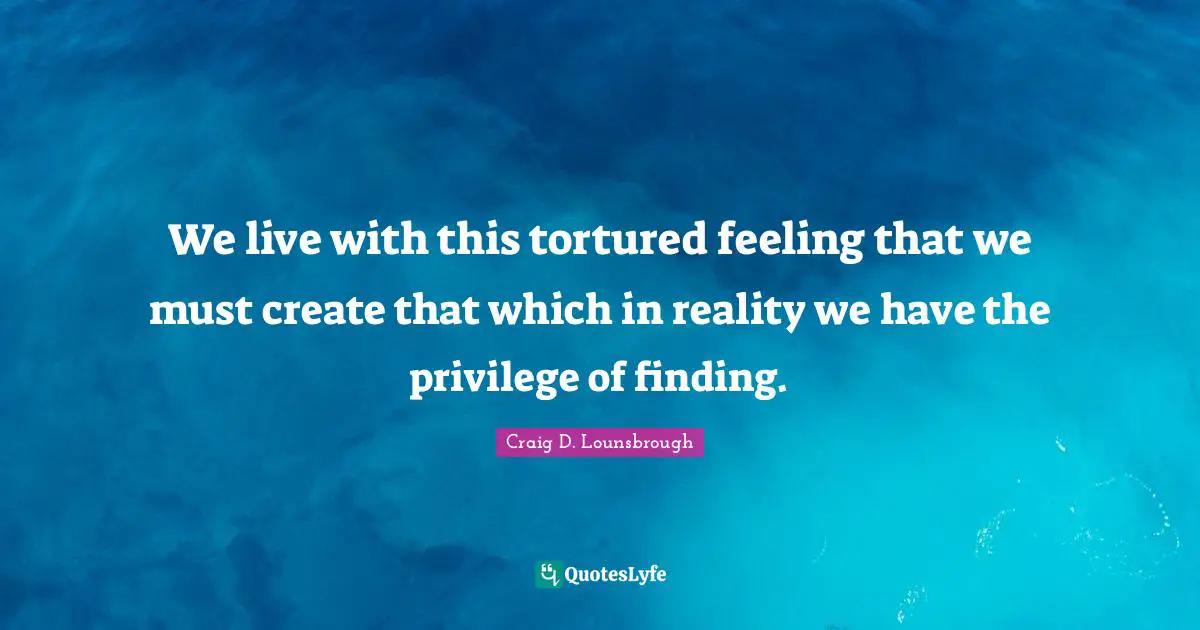 Develop Quotes: "We live with this tortured feeling that we must create that which in reality we have the privilege of finding."