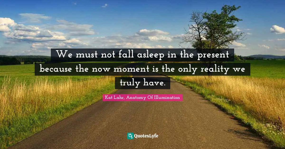 We must not fall asleep in the present because the now moment is the only reality we truly have.