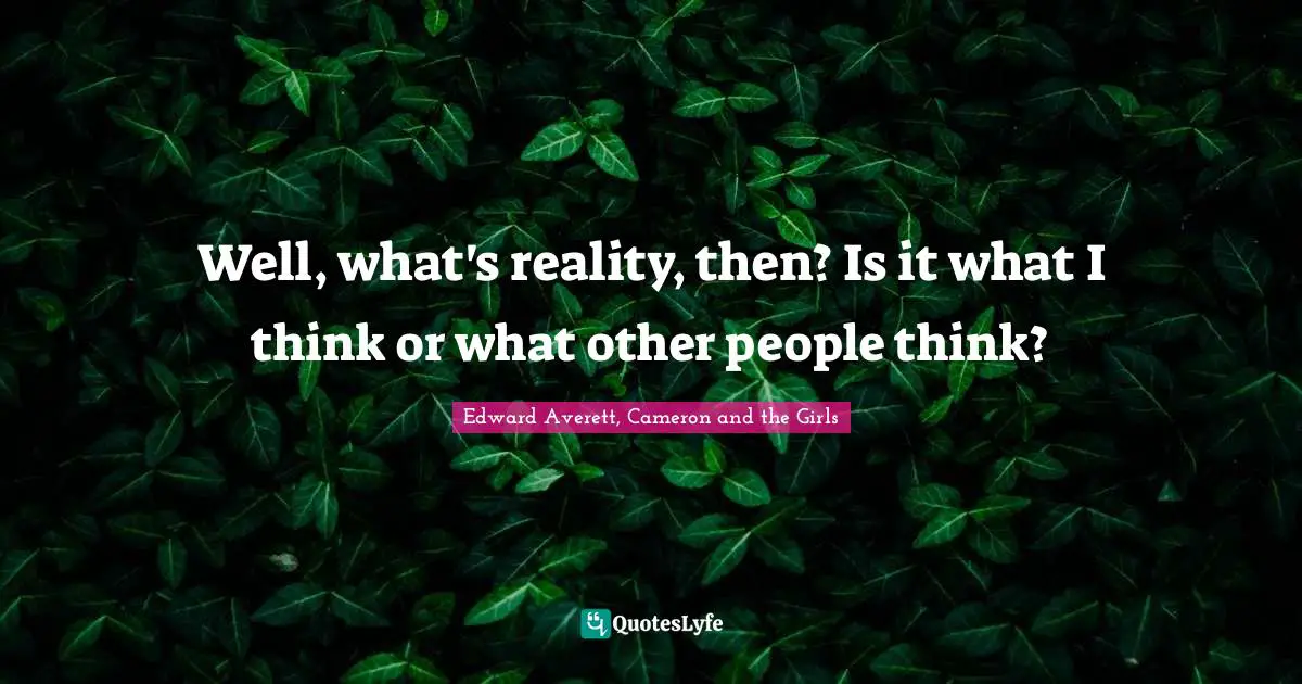 Well, what's reality, then? Is it what I think or what other people think?