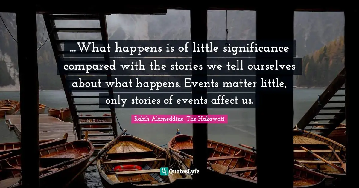 Storytelling Quotes: "...What happens is of little significance compared with the stories we tell ourselves about what happens. Events matter little, only stories of events affect us."