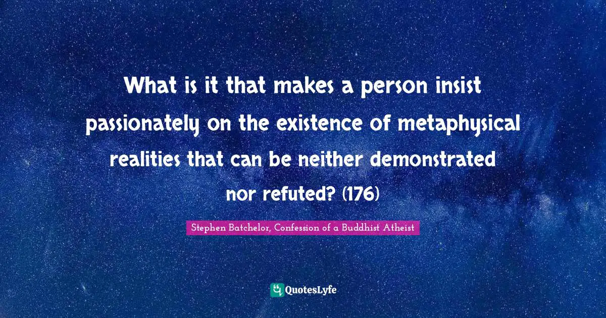 What is it that makes a person insist passionately on the existence of metaphysical realities that can be neither demonstrated nor refuted? (176)