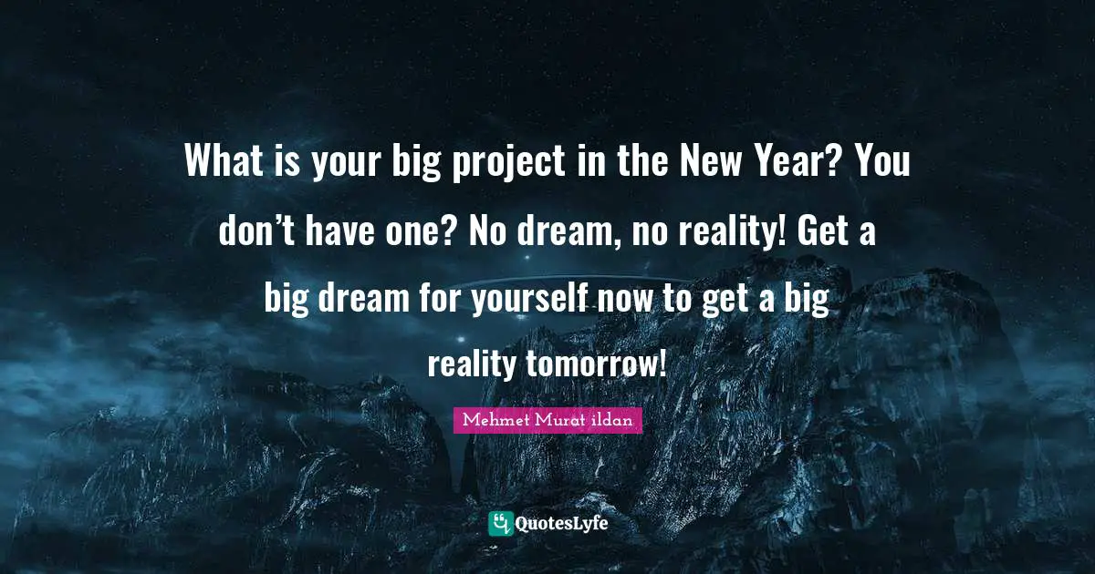 Dreams Reality Quotes: "What is your big project in the New Year? You don’t have one? No dream, no reality! Get a big dream for yourself now to get a big reality tomorrow!"