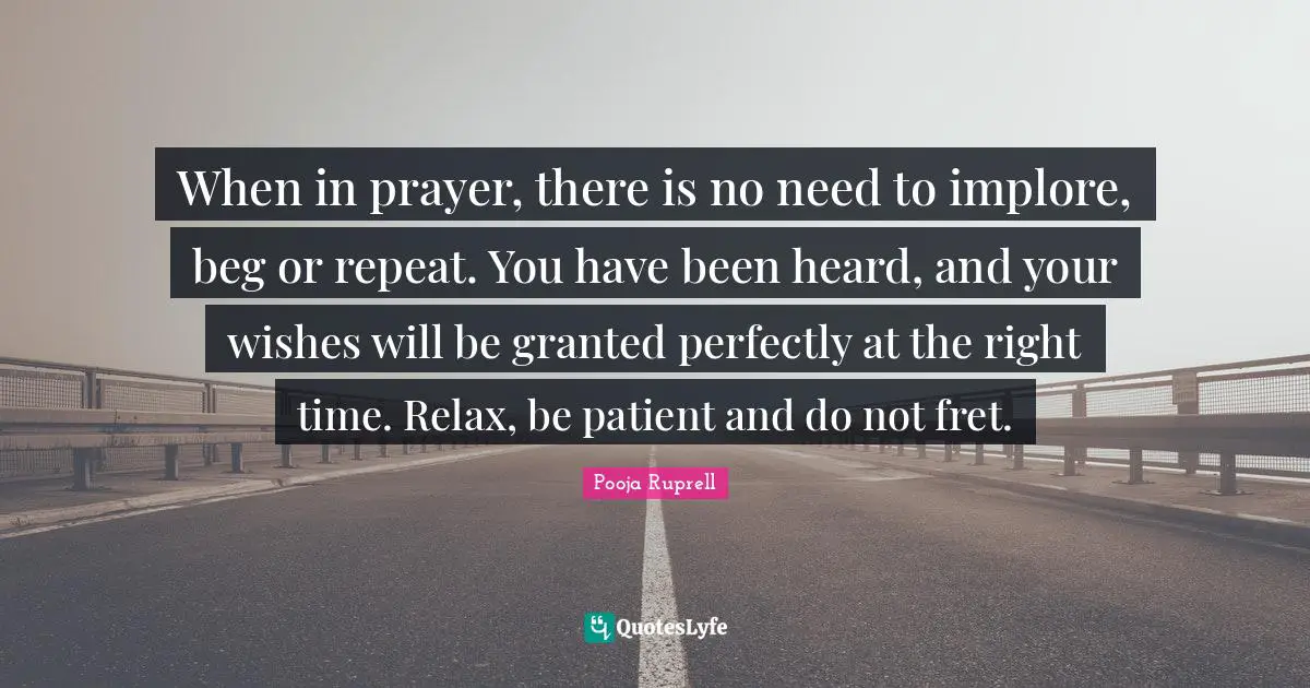 When in prayer, there is no need to implore, beg or repeat. You have been heard, and your wishes will be granted perfectly at the right time. Relax, be patient and do not fret.