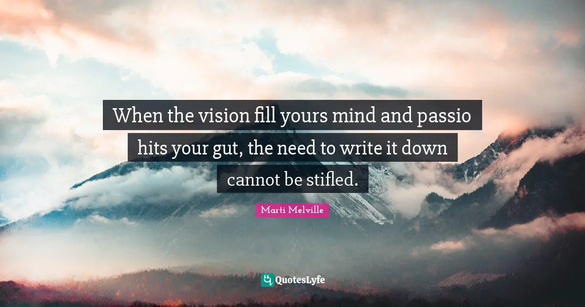When the vision fill yours mind and passio hits your gut, the need to write it down cannot be stifled.