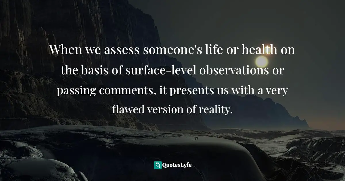 When we assess someone's life or health on the basis of surface-level observations or passing comments, it presents us with a very flawed version of reality.