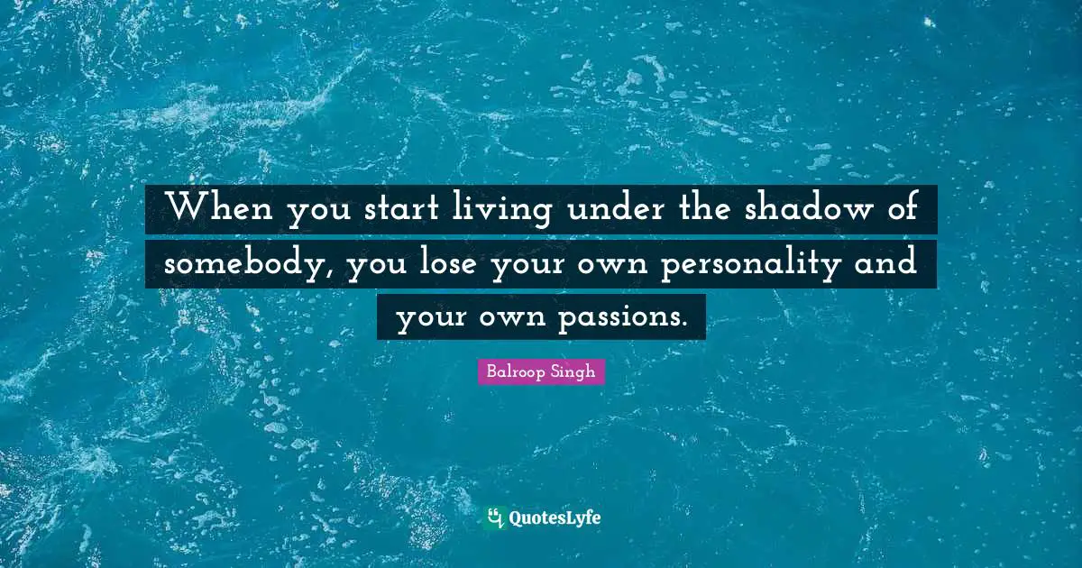 When you start living under the shadow of somebody, you lose your own personality and your own passions.