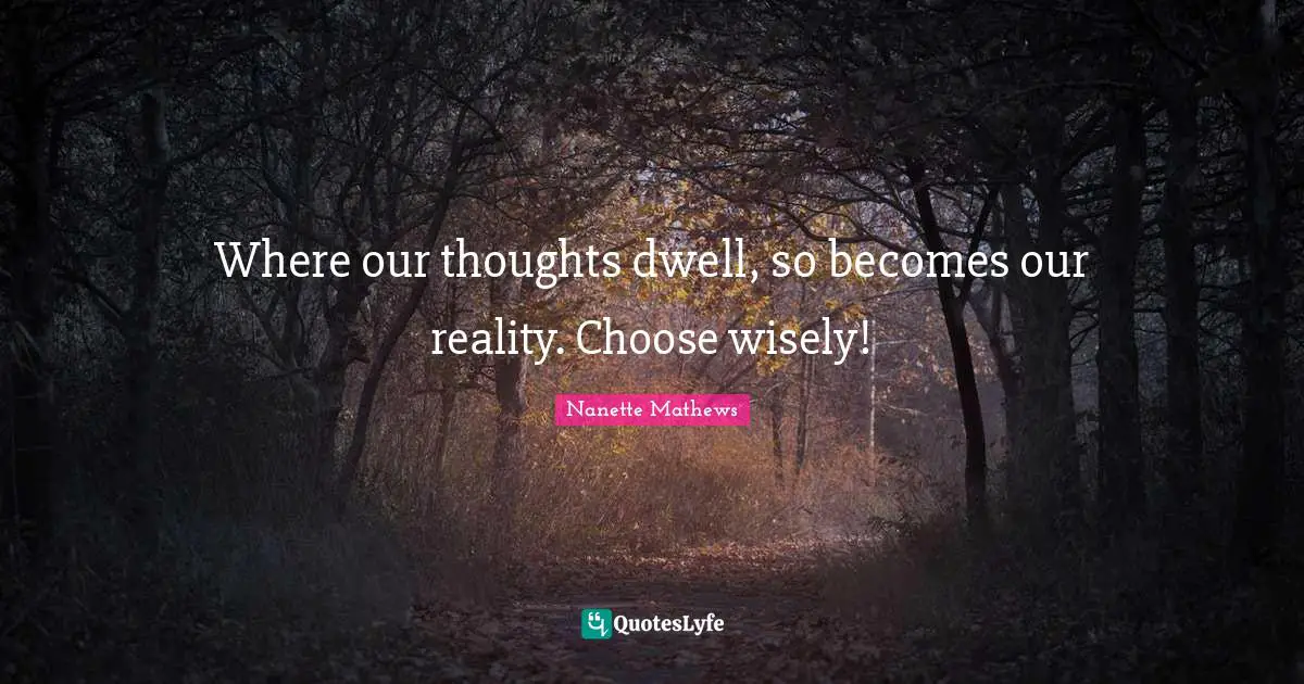 Nanette Mathews Quotes: "Where our thoughts dwell, so becomes our reality. Choose wisely!"