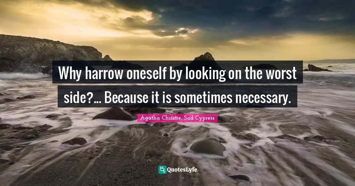 Why harrow oneself by looking on the worst side?... Because it is sometimes necessary.