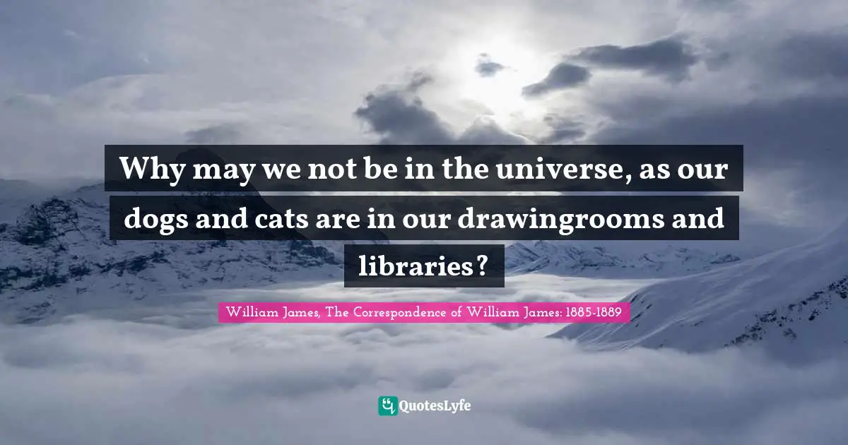 Why may we not be in the universe, as our dogs and cats are in our drawingrooms and libraries?