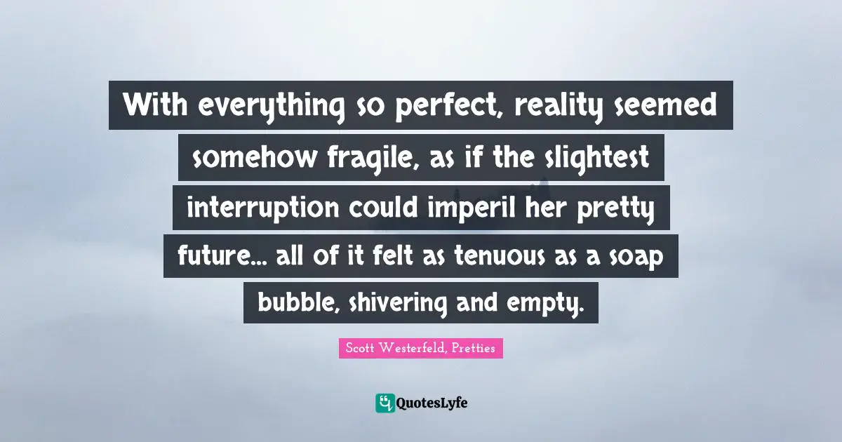 With everything so perfect, reality seemed somehow fragile, as if the slightest interruption could imperil her pretty future... all of it felt as tenuous as a soap bubble, shivering and empty.