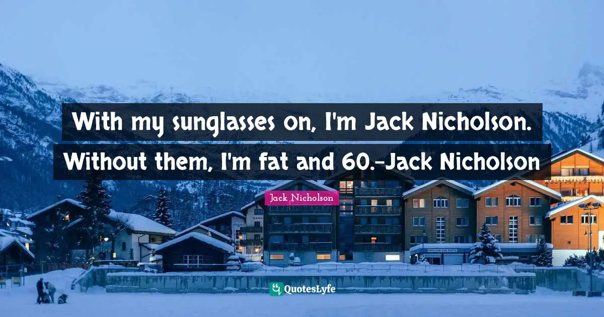 With my sunglasses on, I'm Jack Nicholson. Without them, I'm fat and 60.-Jack Nicholson