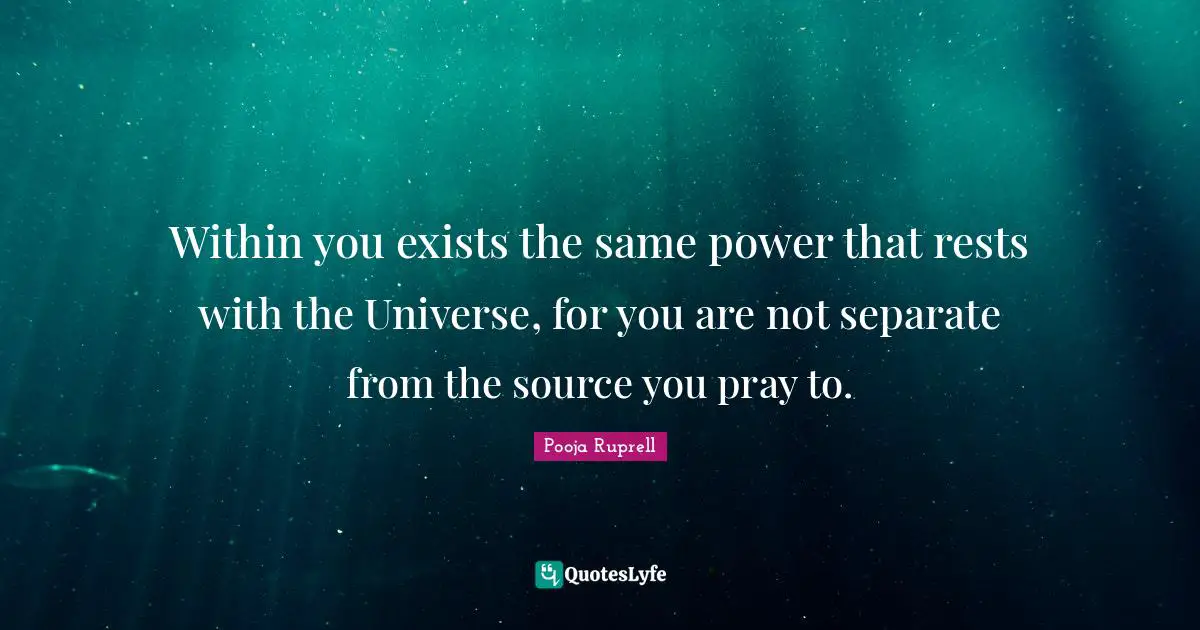 Within you exists the same power that rests with the Universe, for you are not separate from the source you pray to.