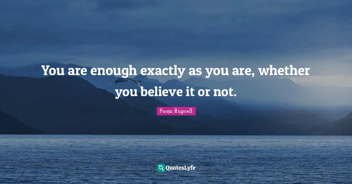 You are enough exactly as you are, whether you believe it or not.