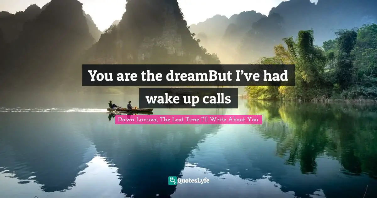 You are the dreamBut I’ve had wake up calls