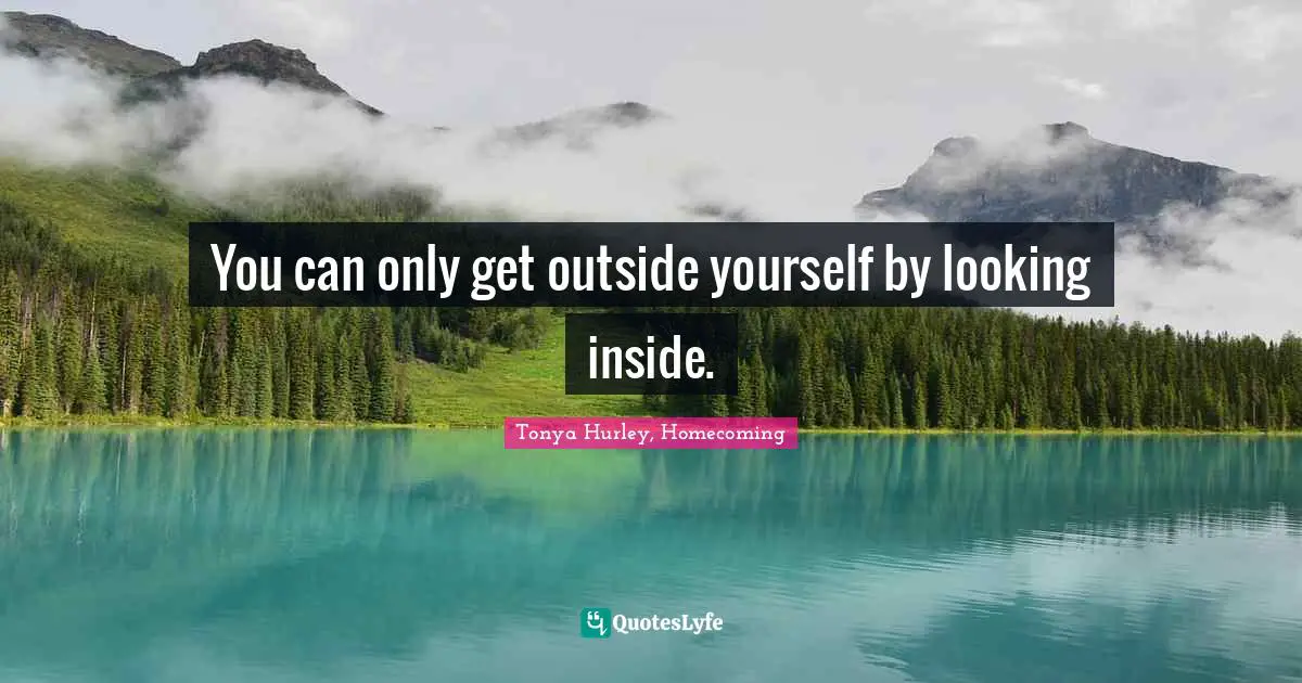 You can only get outside yourself by looking inside.