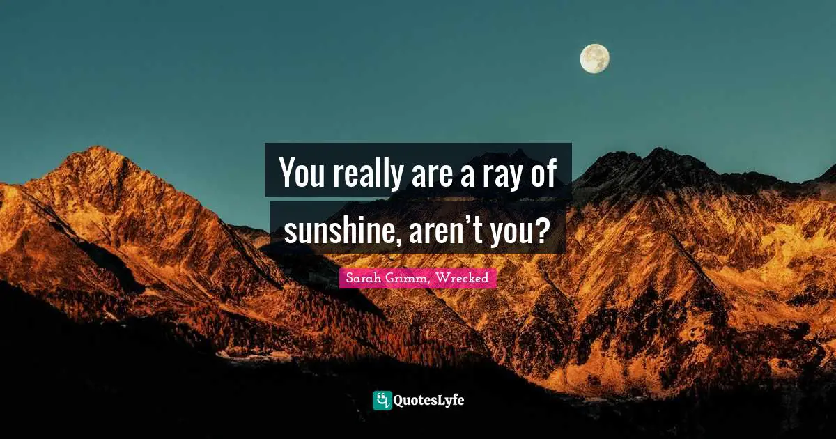 You really are a ray of sunshine, aren’t you?