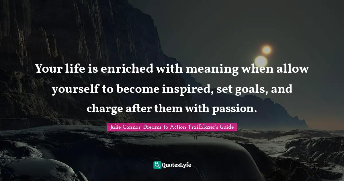 Enrichment Quotes: "Your life is enriched with meaning when allow yourself to become inspired, set goals, and charge after them with passion."