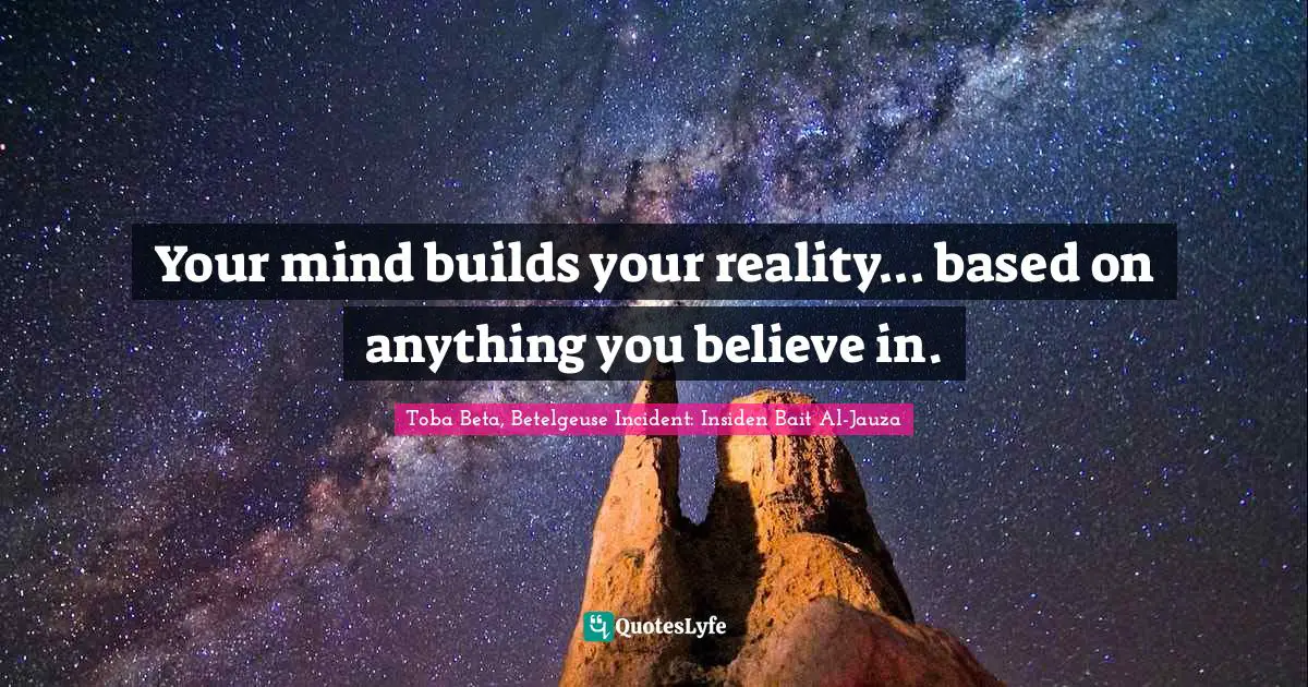 Your mind builds your reality... based on anything you believe in.
