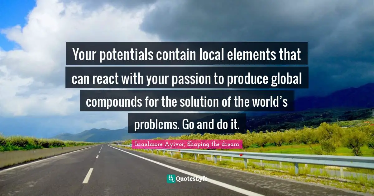 Start Local Quotes: "Your potentials contain local elements that can react with your passion to produce global compounds for the solution of the world’s problems. Go and do it."