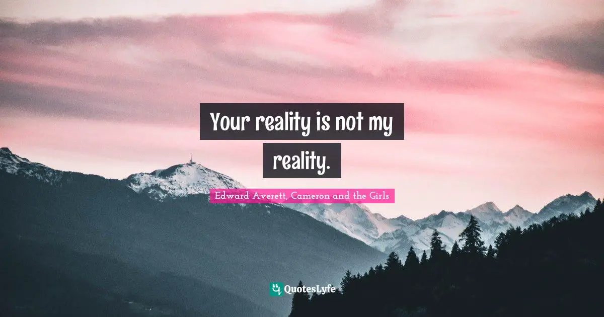 Your reality is not my reality.