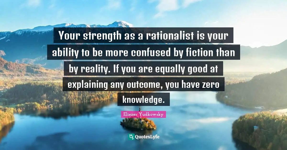 Eliezer Yudkowsky Quotes: "Your strength as a rationalist is your ability to be more confused by fiction than by reality. If you are equally good at explaining any outcome, you have zero knowledge."