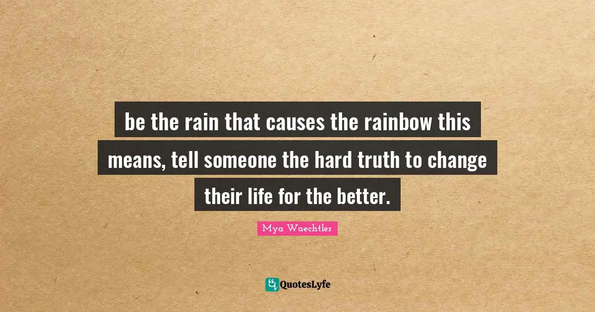 be the rain that causes the rainbow this means, tell someone the hard truth to change their life for the better.