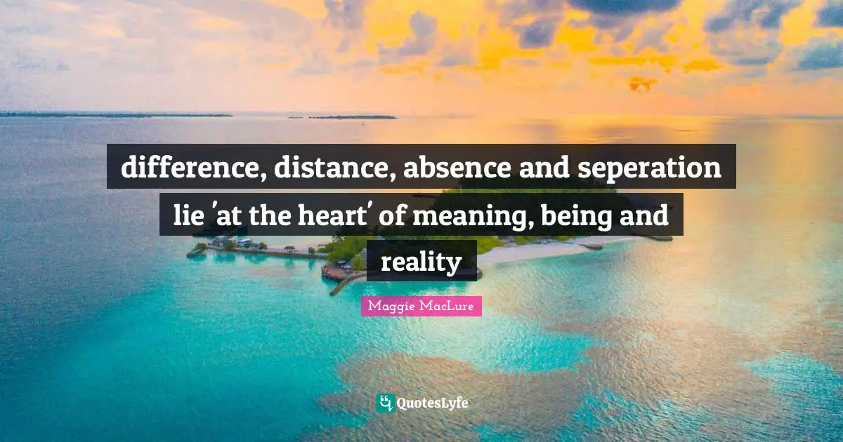 difference, distance, absence and seperation lie 'at the heart' of meaning, being and reality