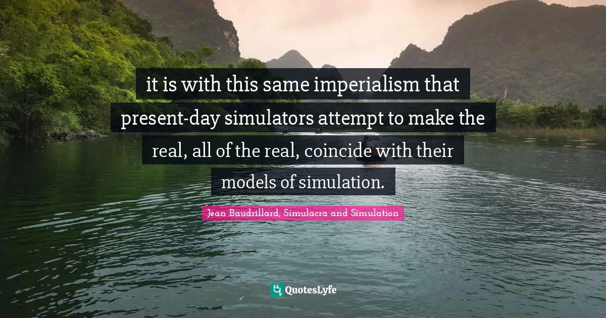 it is with this same imperialism that present-day simulators attempt to make the real, all of the real, coincide with their models of simulation.