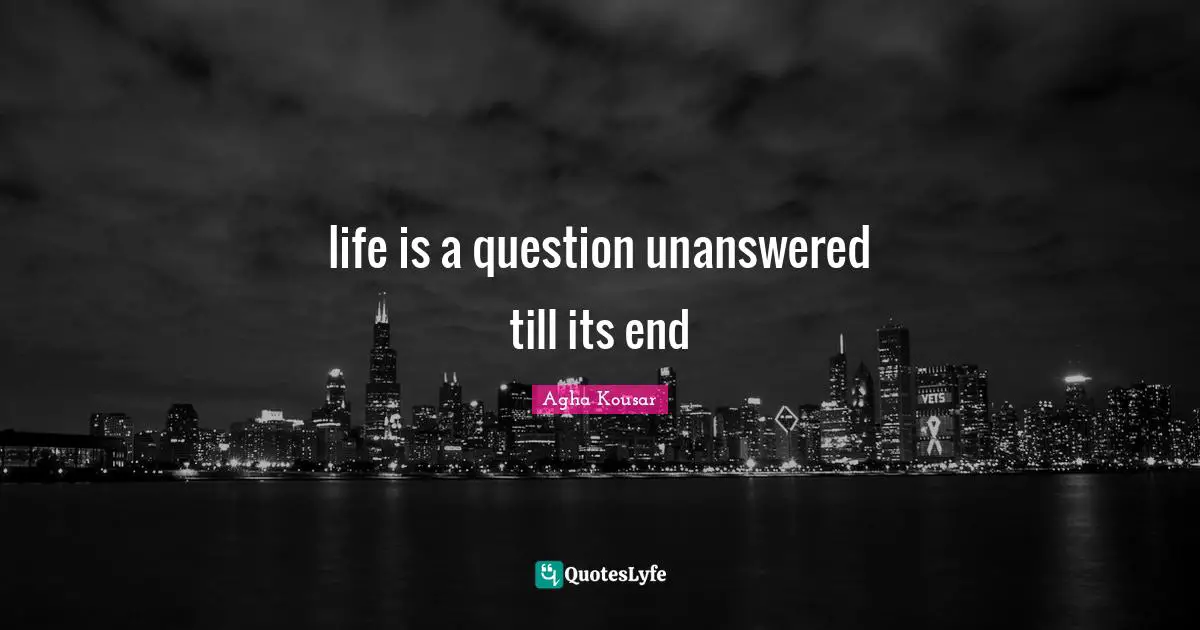 life is a question unanswered till its end