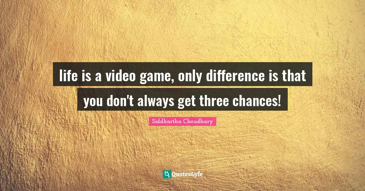 life is a video game, only difference is that you don't always get three chances!