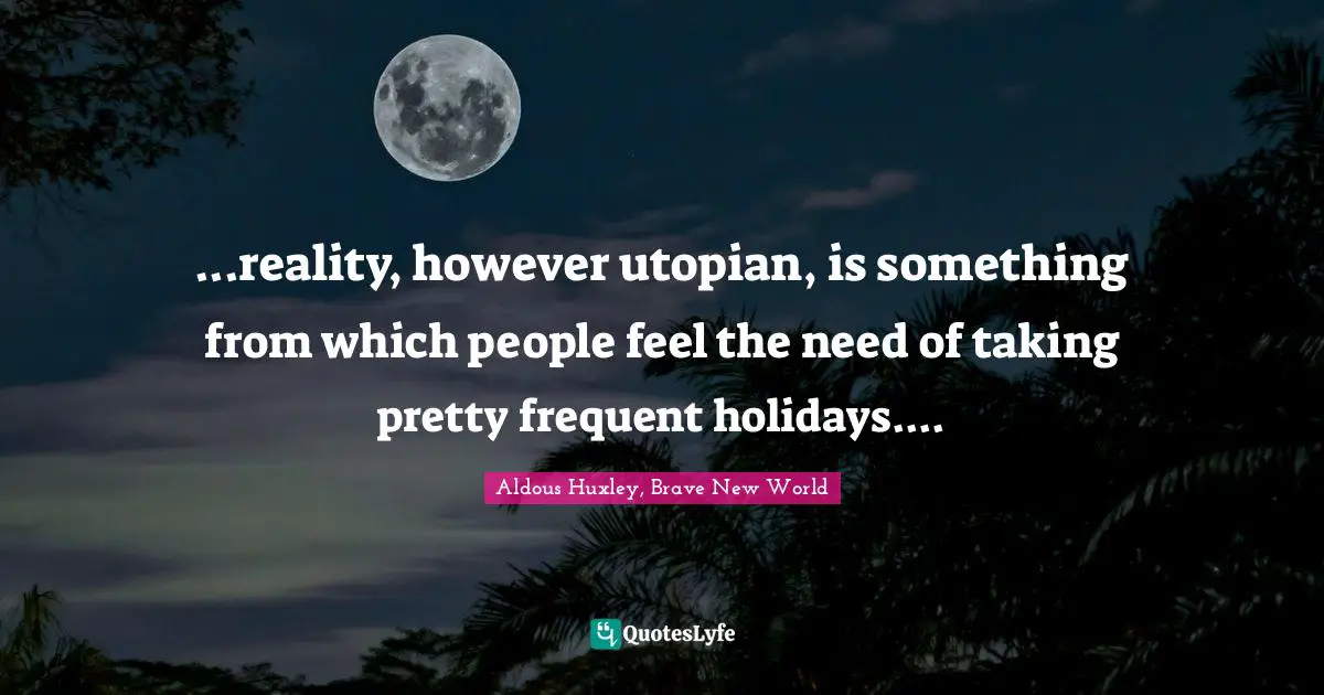 ...reality, however utopian, is something from which people feel the need of taking pretty frequent holidays....
