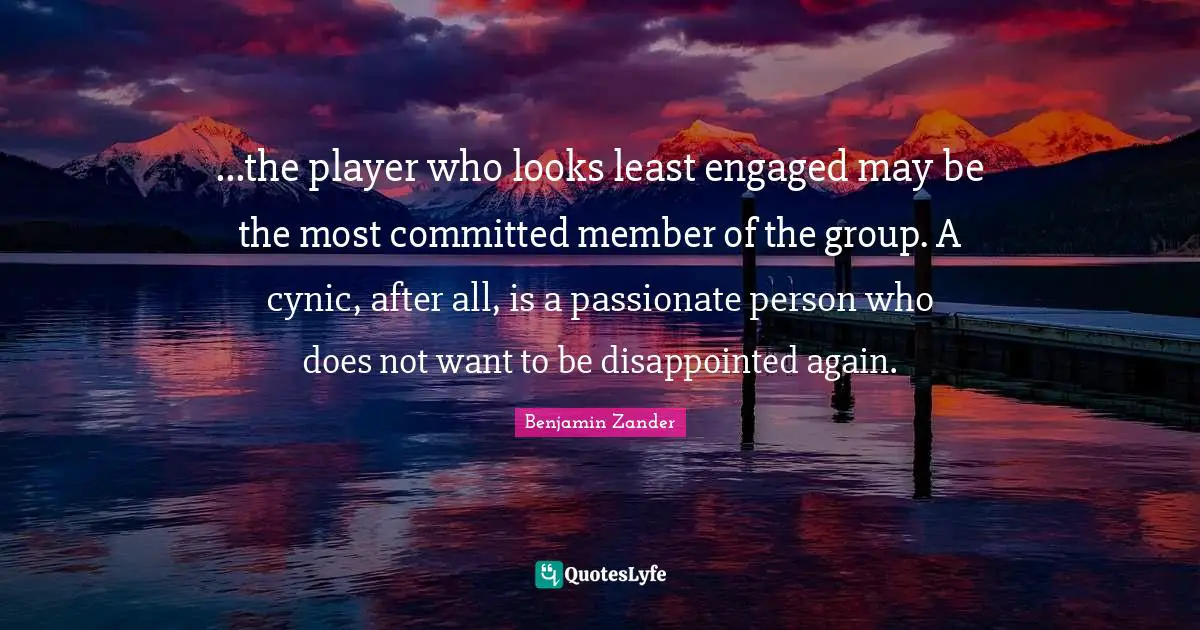 ...the player who looks least engaged may be the most committed member of the group. A cynic, after all, is a passionate person who does not want to be disappointed again.