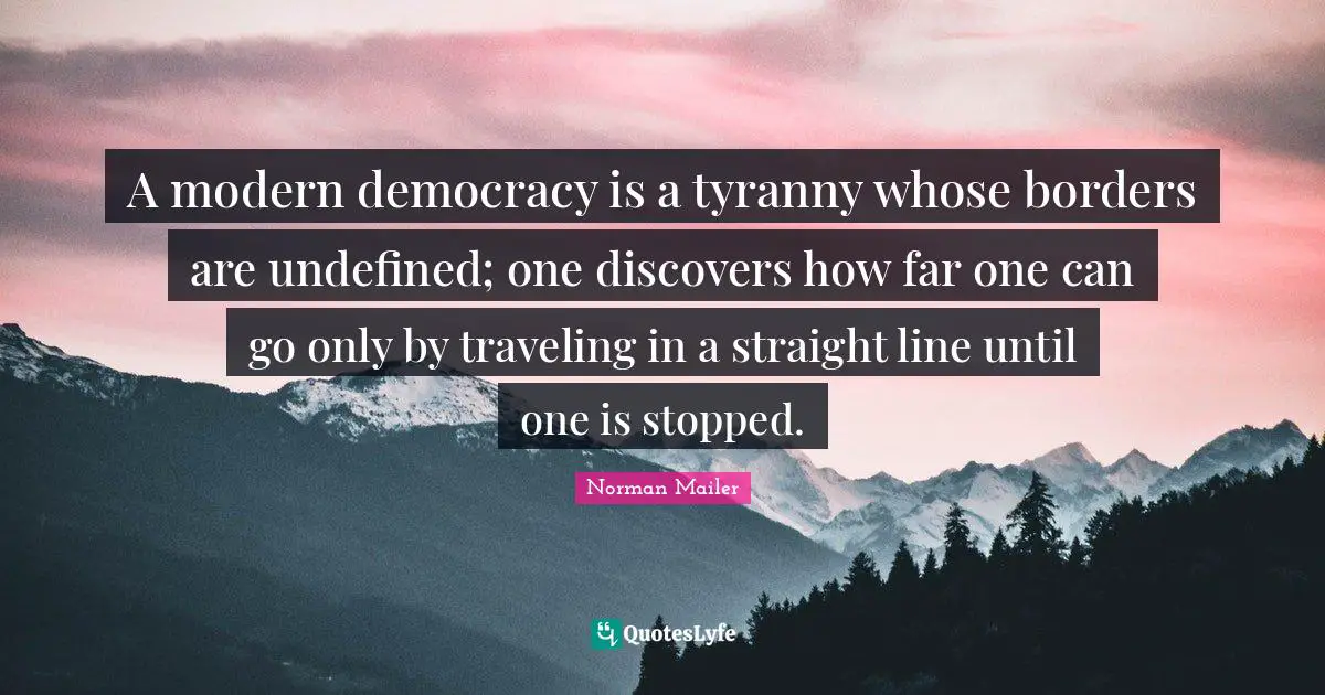 Tyrants Quotes: "A modern democracy is a tyranny whose borders are undefined; one discovers how far one can go only by traveling in a straight line until one is stopped."