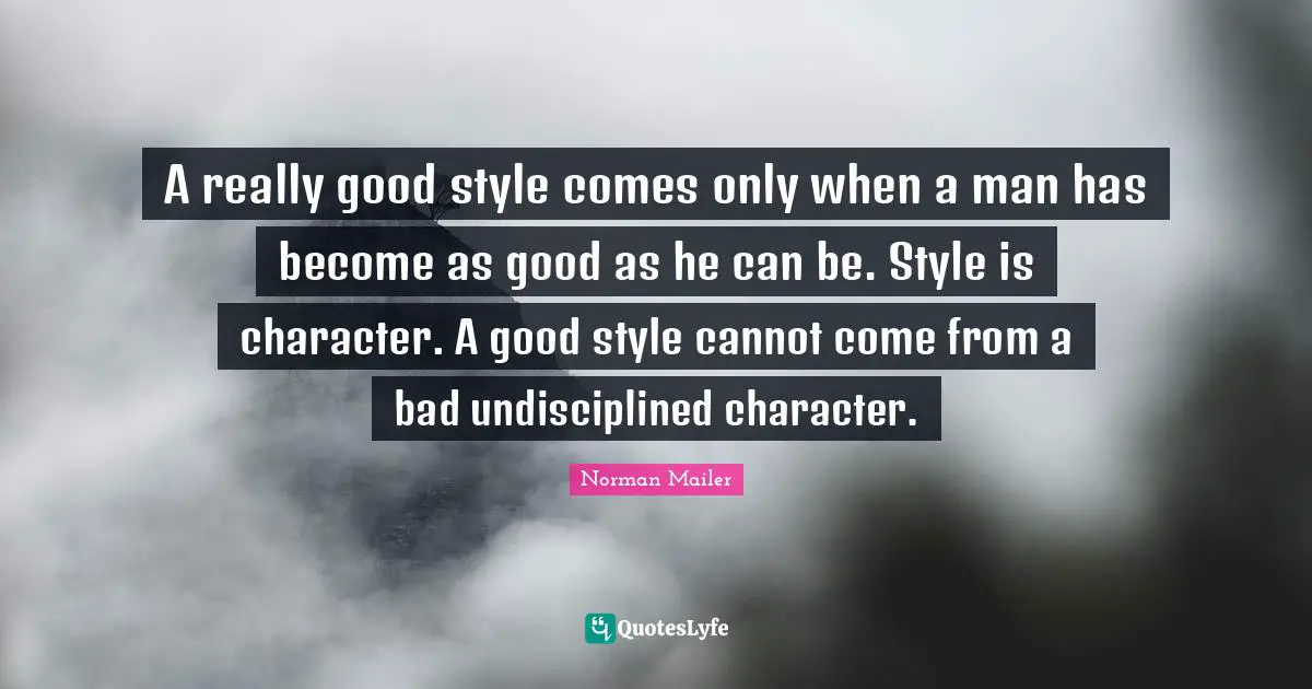 Norman Mailer Quotes: "A really good style comes only when a man has become as good as he can be. Style is character. A good style cannot come from a bad undisciplined character."