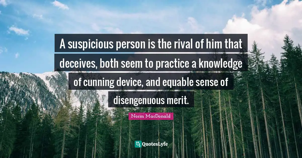 A suspicious person is the rival of him that deceives, both seem to practice a knowledge of cunning device, and equable sense of disengenuous merit.