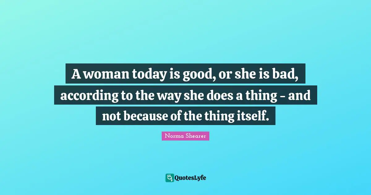 A woman today is good, or she is bad, according to the way she does a thing - and not because of the thing itself.