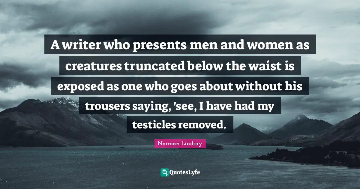 Exposed Quotes: "A writer who presents men and women as creatures truncated below the waist is exposed as one who goes about without his trousers saying, 'see, I have had my testicles removed."