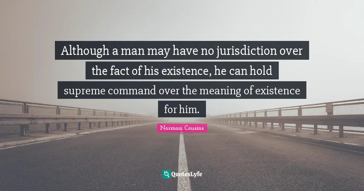 Although a man may have no jurisdiction over the fact of his existence, he can hold supreme command over the meaning of existence for him.