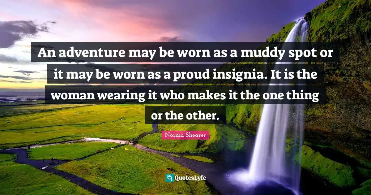 Muddy Quotes: "An adventure may be worn as a muddy spot or it may be worn as a proud insignia. It is the woman wearing it who makes it the one thing or the other."