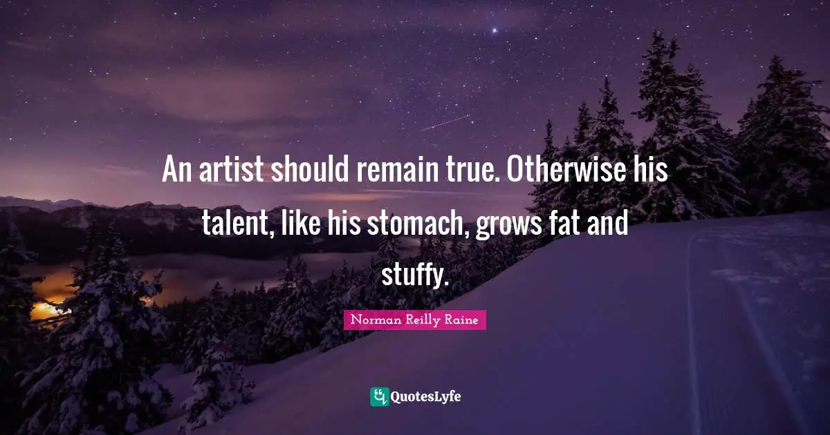 An artist should remain true. Otherwise his talent, like his stomach, grows fat and stuffy.