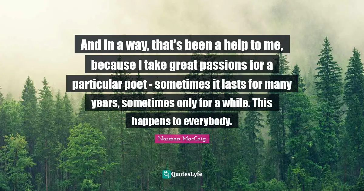 Norman MacCaig Quotes: "And in a way, that's been a help to me, because I take great passions for a particular poet - sometimes it lasts for many years, sometimes only for a while. This happens to everybody."