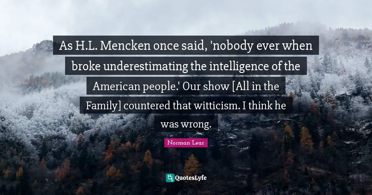 Norman Lear Quotes: "As H.L. Mencken once said, 'nobody ever when broke underestimating the intelligence of the American people.' Our show [All in the Family] countered that witticism. I think he was wrong."