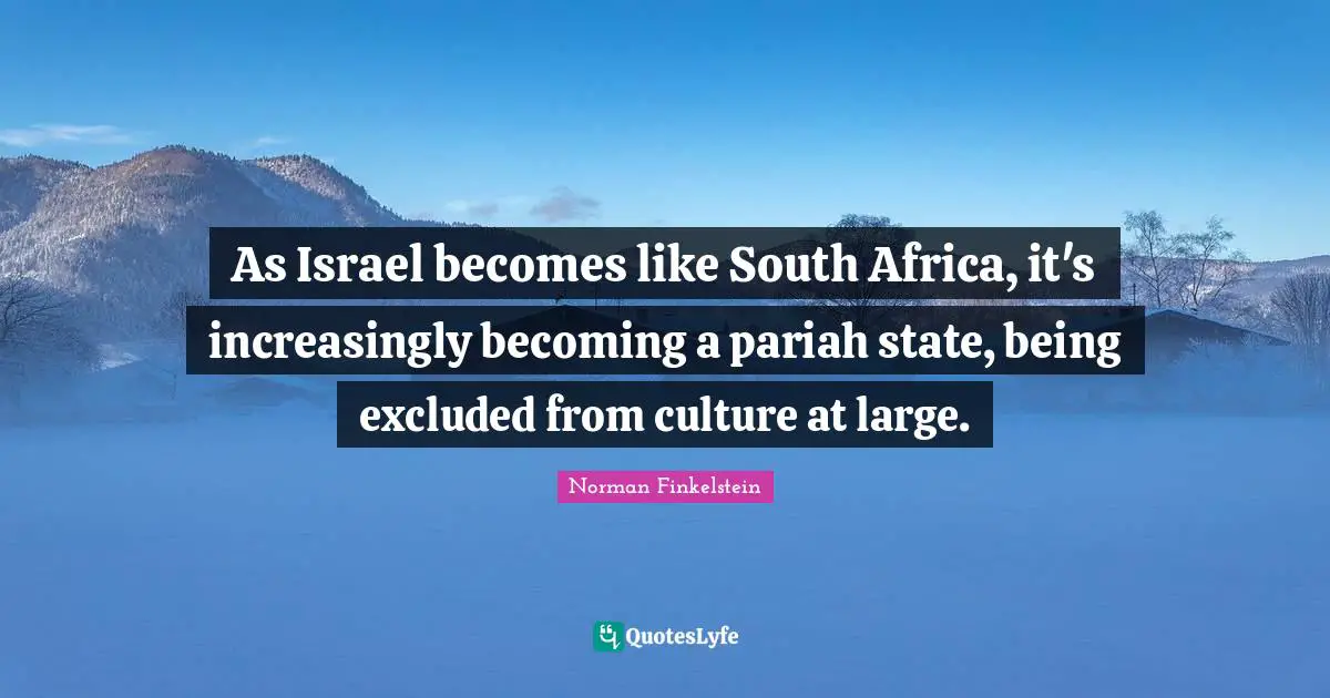 Norman Finkelstein Quotes: "As Israel becomes like South Africa, it's increasingly becoming a pariah state, being excluded from culture at large."