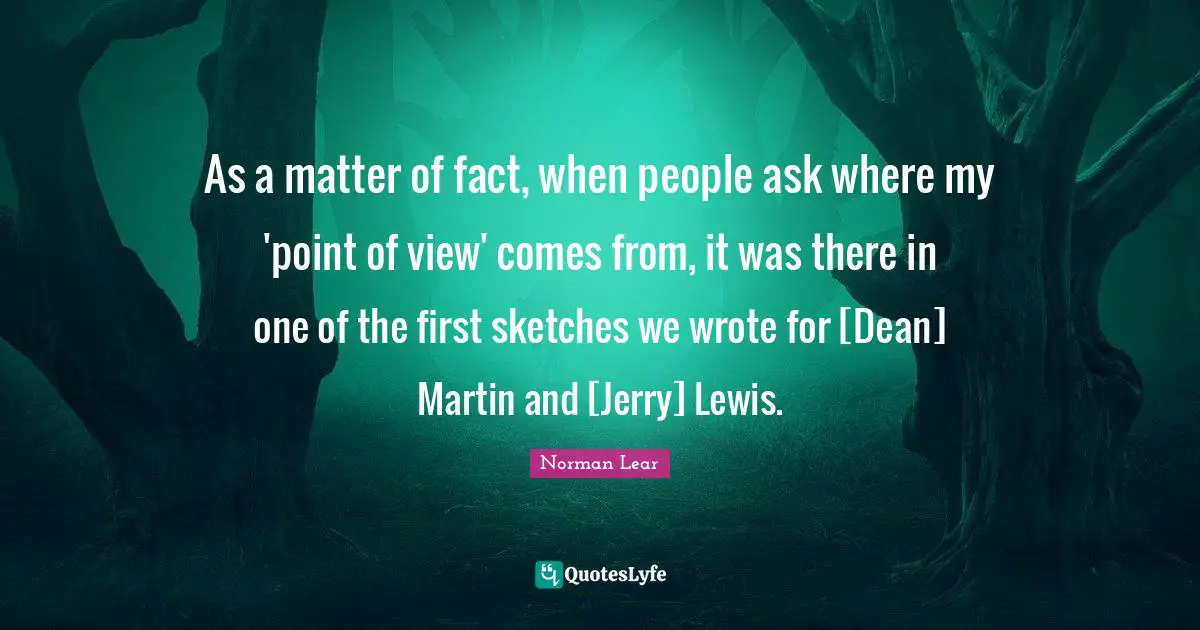 As a matter of fact, when people ask where my 'point of view' comes from, it was there in one of the first sketches we wrote for [Dean] Martin and [Jerry] Lewis.