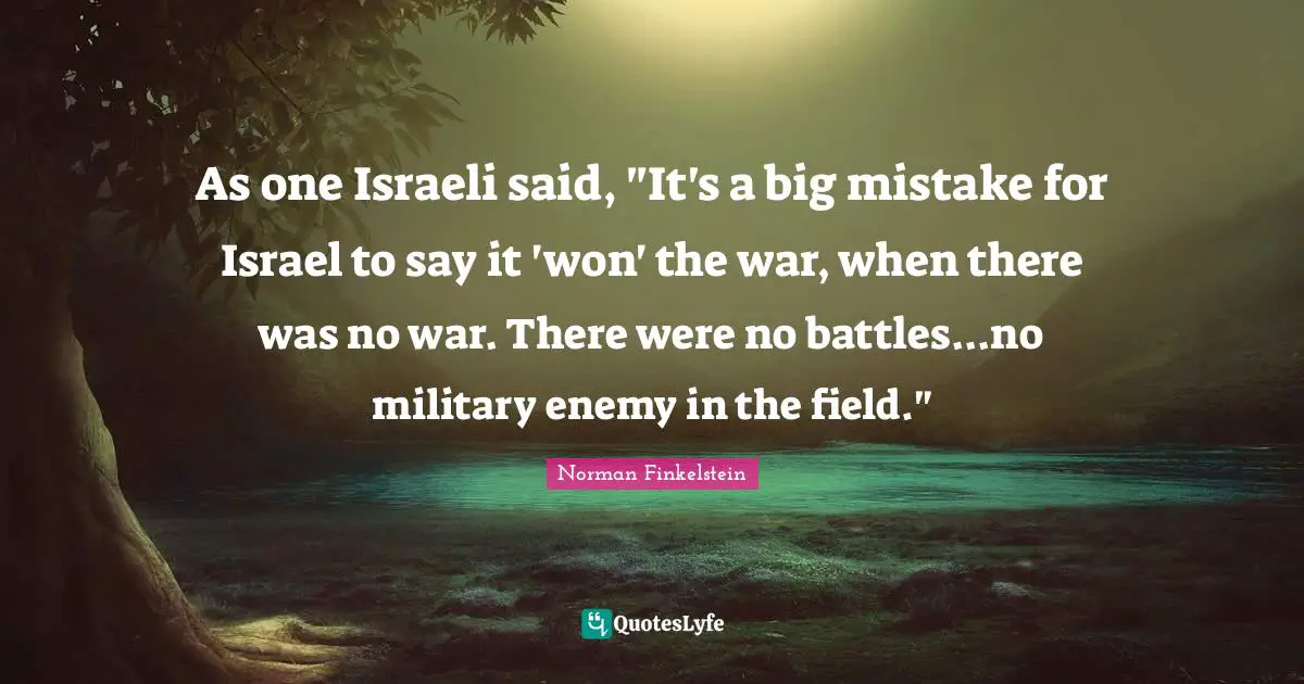 Israeli Quotes: "As one Israeli said, "It's a big mistake for Israel to say it 'won' the war, when there was no war. There were no battles...no military enemy in the field.""
